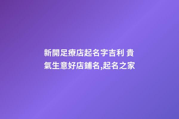 新開足療店起名字吉利 貴氣生意好店鋪名,起名之家-第1張-店鋪起名-玄機派